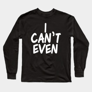 I Can't Even Long Sleeve T-Shirt